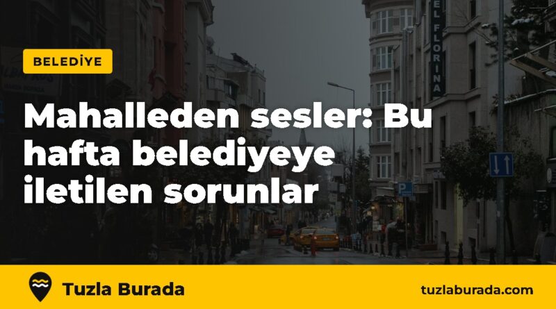 Mahalleden sesler: Bu hafta belediyeye iletilen sorunlar – Tuzla Burada